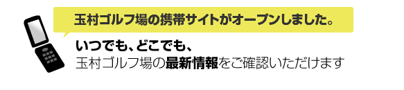 玉村ゴルフ場の携帯サイトがオープンしました　いつでも、どこでも、玉村ゴルフ場の最新情報をご確認いただけます